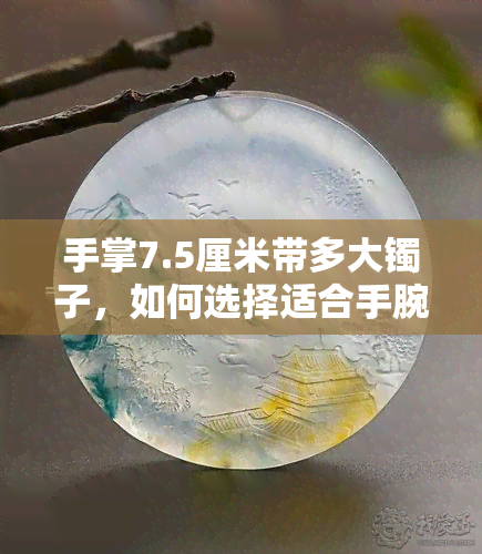 手掌7.5厘米带多大镯子，如何选择适合手腕的镯子？——以手掌7.5厘米为例