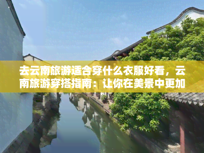 去云南旅游适合穿什么衣服好看，云南旅游穿搭指南：让你在美景中更加出彩！