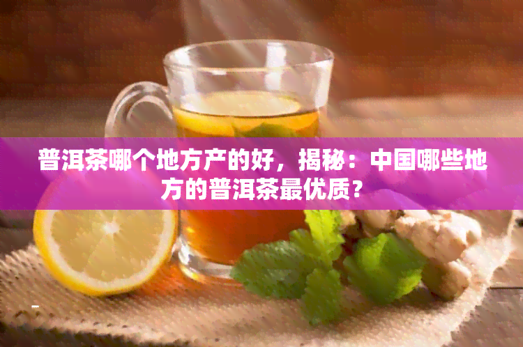 普洱茶哪个地方产的好，揭秘：中国哪些地方的普洱茶更优质？