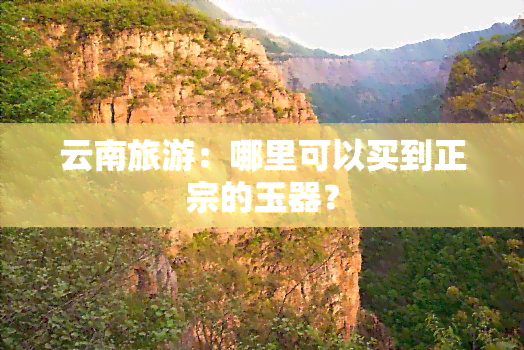 云南旅游：哪里可以买到正宗的玉器？