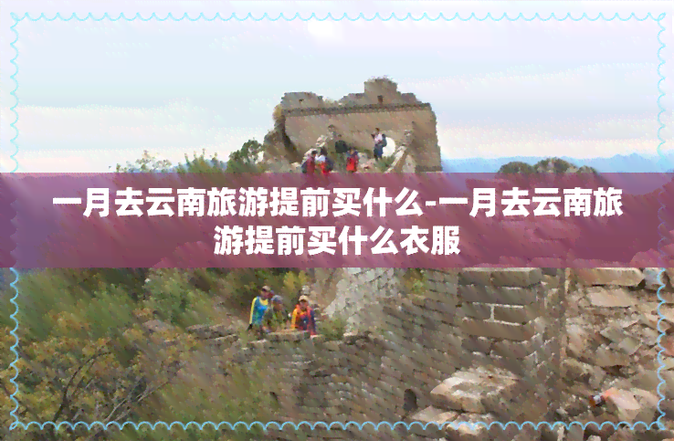 一月去云南旅游提前买什么-一月去云南旅游提前买什么衣服