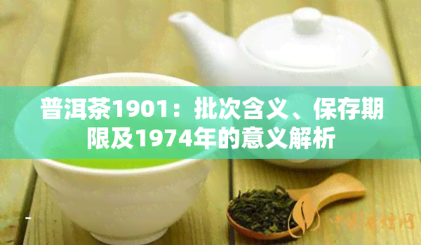 普洱茶1901：批次含义、保存期限及1974年的意义解析