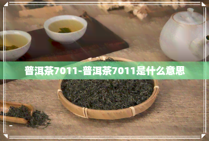 普洱茶7011-普洱茶7011是什么意思