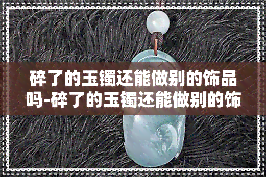 碎了的玉镯还能做别的饰品吗-碎了的玉镯还能做别的饰品吗图片