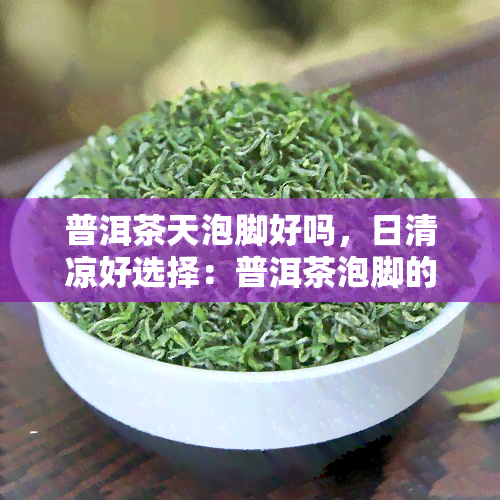 普洱茶天泡脚好吗，日清凉好选择：普洱茶泡脚的健益处