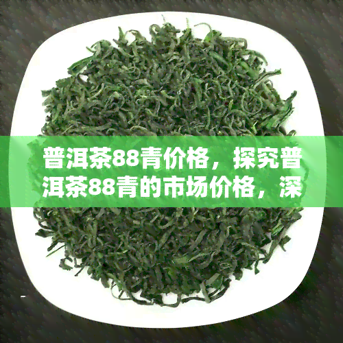 普洱茶88青价格，探究普洱茶88青的市场价格，深度解析其价值所在