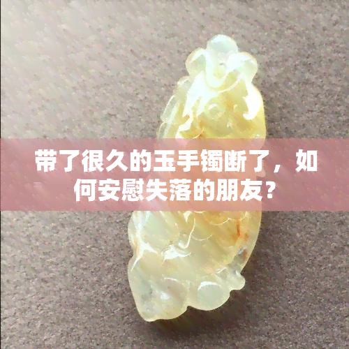 带了很久的玉手镯断了，如何安慰失落的朋友？