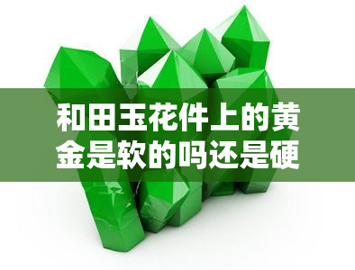 和田玉花件上的黄金是软的吗还是硬的，黄金在和田玉花件上是柔软还是坚硬？