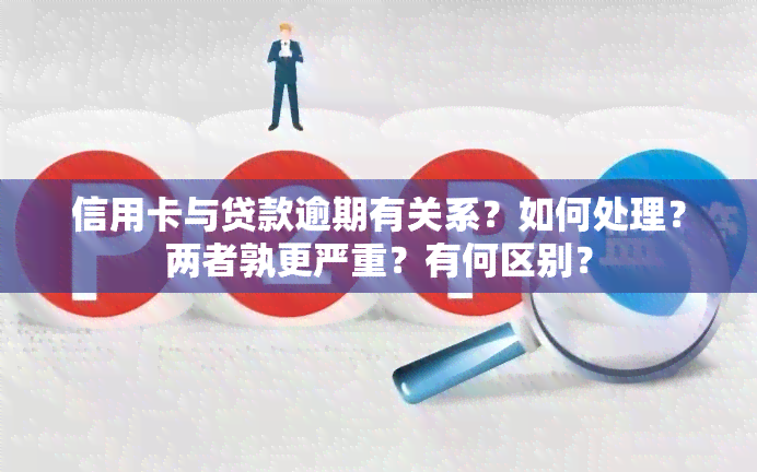 信用卡与贷款逾期有关系？如何处理？两者孰更严重？有何区别？