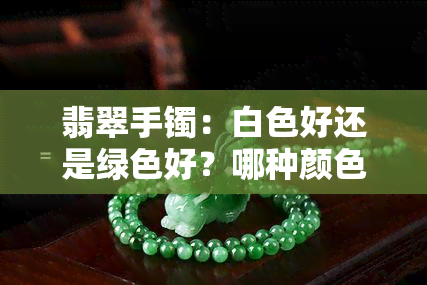 翡翠手镯：白色好还是绿色好？哪种颜色更美观？