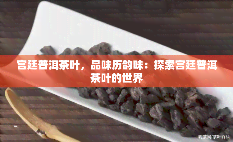 宫廷普洱茶叶，品味历韵味：探索宫廷普洱茶叶的世界