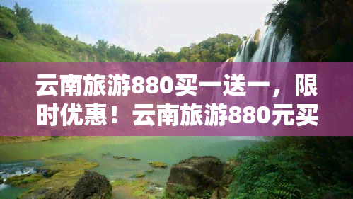 云南旅游880买一送一，限时优惠！云南旅游880元买一送一，邀您畅游彩云之南！