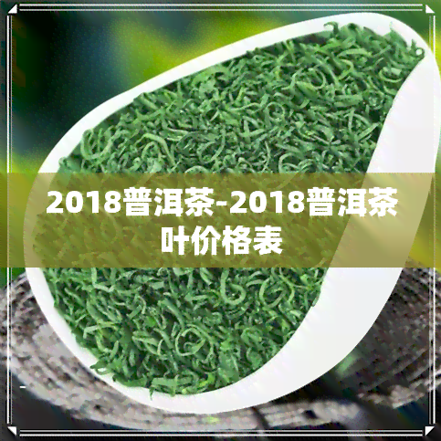 2018普洱茶-2018普洱茶叶价格表