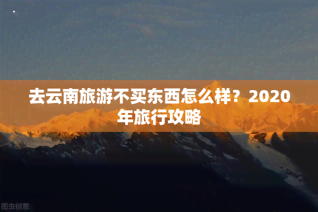 去云南旅游不买东西怎么样？2020年旅行攻略