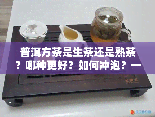 普洱方茶是生茶还是熟茶？哪种更好？如何冲泡？一文了解普洱方茶的生熟区别、购买建议及冲泡方法。