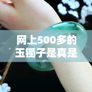 网上500多的玉镯子是真是假？购买安全吗？