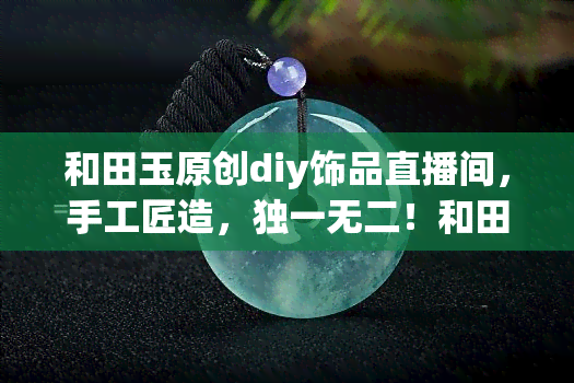 和田玉原创diy饰品直播间，手工匠造，独一无二！和田玉原创DIY饰品直播间等你来探索！