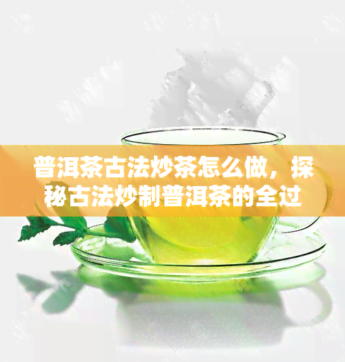 普洱茶古法炒茶怎么做，探秘古法炒制普洱茶的全过程