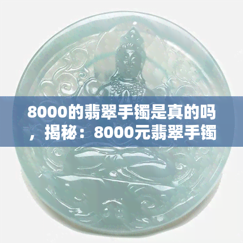 8000的翡翠手镯是真的吗，揭秘：8000元翡翠手镯是否真实可靠？