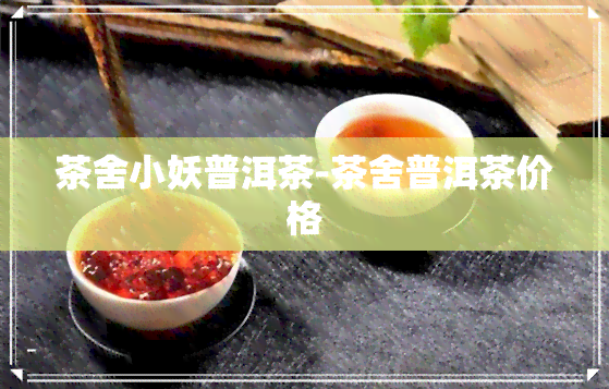 茶舍小妖普洱茶-茶舍普洱茶价格