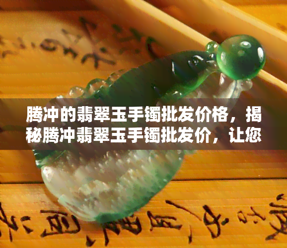 腾冲的翡翠玉手镯批发价格，揭秘腾冲翡翠玉手镯批发价，让您轻松购买优质翡翠！