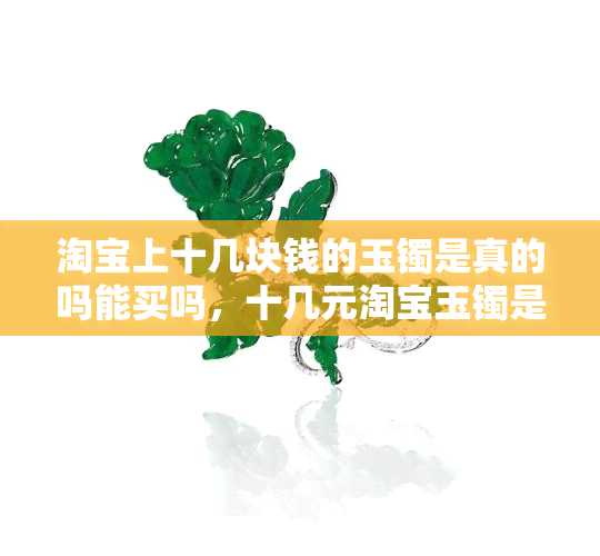 淘宝上十几块钱的玉镯是真的吗能买吗，十几元淘宝玉镯是真的吗？能否购买？