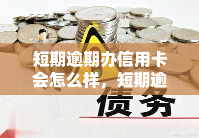 短期逾期办信用卡会怎么样，短期逾期办信用卡：影响严重，需谨处理