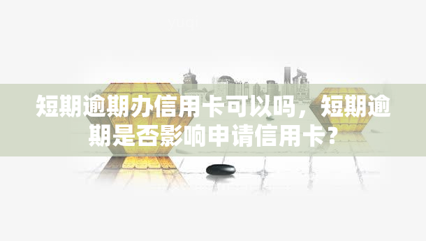 短期逾期办信用卡可以吗，短期逾期是否影响申请信用卡？