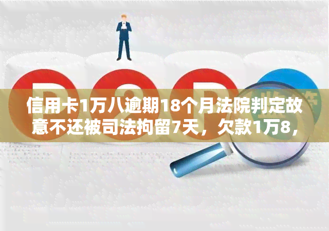 信用卡1万八逾期18个月法院判定故意不还被司法拘留7天，欠款1万8，逾期18个月，法院判定为故意不还，被司法拘留7天