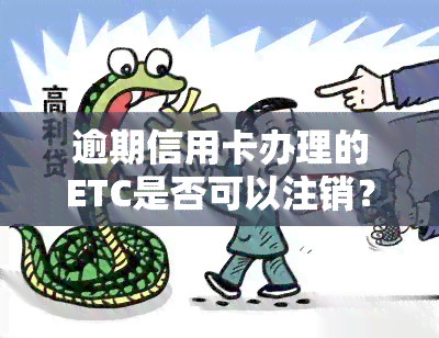 逾期信用卡办理的ETC是否可以注销？会对产生影响吗？