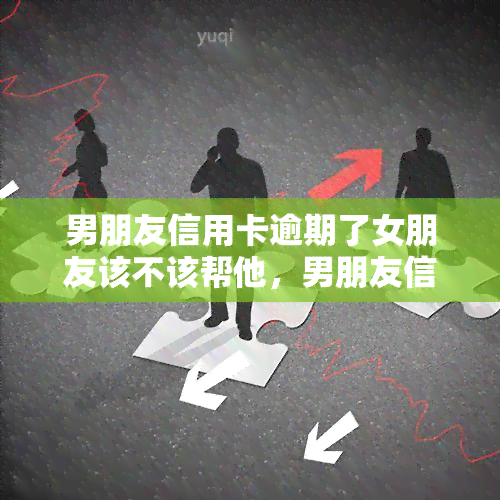 男朋友信用卡逾期了女朋友该不该帮他，男朋友信用卡逾期，女友是否应该伸出援手？