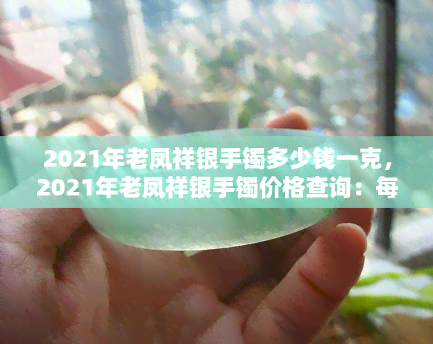 2021年老凤祥银手镯多少钱一克，2021年老凤祥银手镯价格查询：每克多少钱？