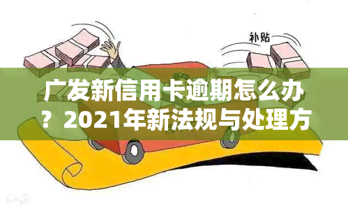 广发新信用卡逾期怎么办？2021年新法规与处理方法全解析