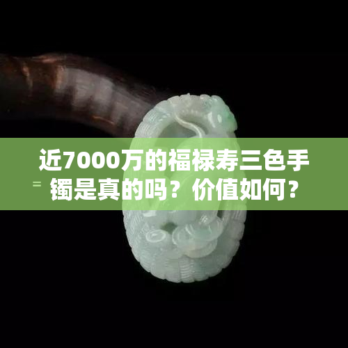 近7000万的福禄寿三色手镯是真的吗？价值如何？