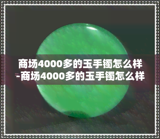 商场4000多的玉手镯怎么样-商场4000多的玉手镯怎么样值得买吗