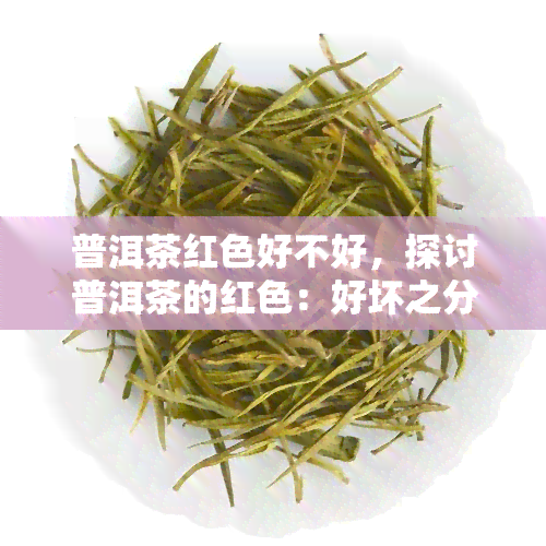 普洱茶红色好不好，探讨普洱茶的红色：好坏之分与品鉴技巧