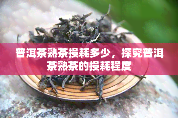 普洱茶熟茶损耗多少，探究普洱茶熟茶的损耗程度