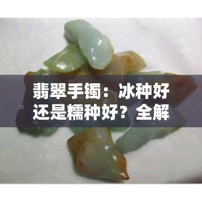 翡翠手镯：冰种好还是糯种好？全解与图片对比