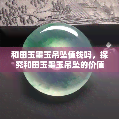 和田玉墨玉吊坠值钱吗，探究和田玉墨玉吊坠的价值：是否值得收藏投资？