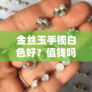 金丝玉手镯白色好？值钱吗？与黄色相比如何？佩戴一年后有何变化？市场价位是多少？