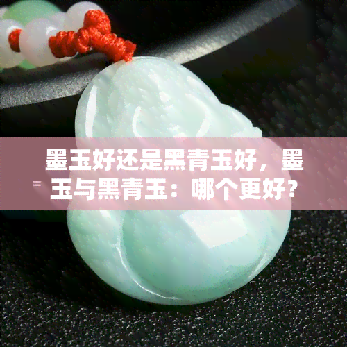 墨玉好还是黑青玉好，墨玉与黑青玉：哪个更好？