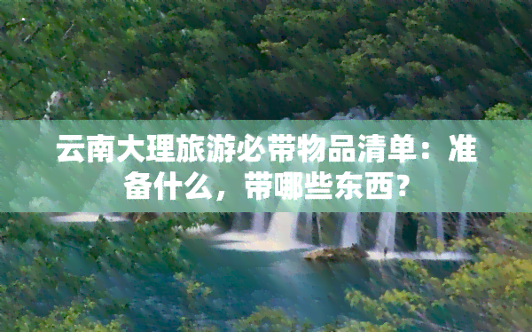 云南大理旅游必带物品清单：准备什么，带哪些东西？