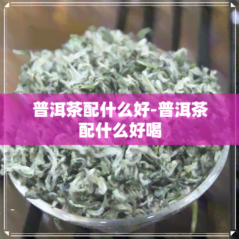 普洱茶配什么好-普洱茶配什么好喝