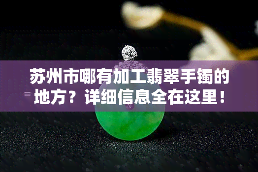 苏州市哪有加工翡翠手镯的地方？详细信息全在这里！