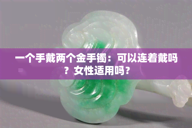 一个手戴两个金手镯：可以连着戴吗？女性适用吗？