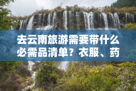 去云南旅游需要带什么必需品清单？衣服、药品等一应俱全！