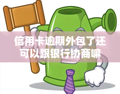 信用卡逾期外包了还可以跟银行协商嘛，信用卡逾期外包后，还能与银行协商吗？