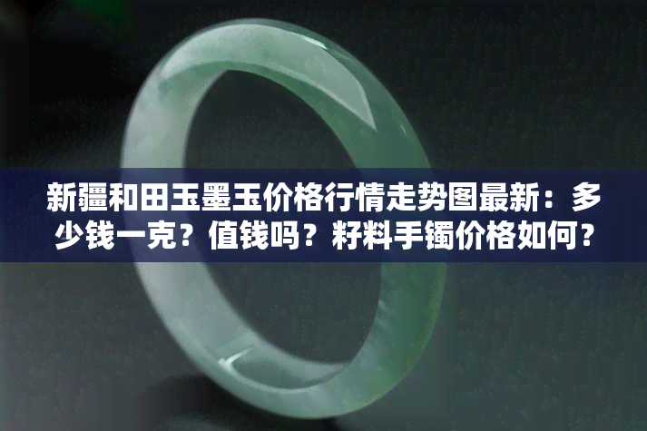 新疆和田玉墨玉价格行情走势图最新：多少钱一克？值钱吗？籽料手镯价格如何？