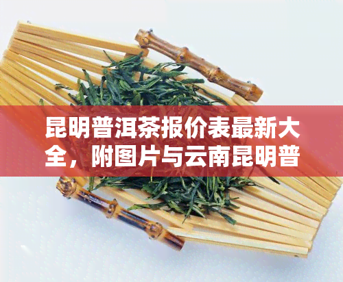 昆明普洱茶报价表最新大全，附图片与云南昆明普洱茶厂信息