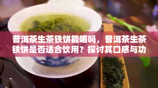 普洱茶生茶铁饼能喝吗，普洱茶生茶铁饼是否适合饮用？探讨其口感与功效